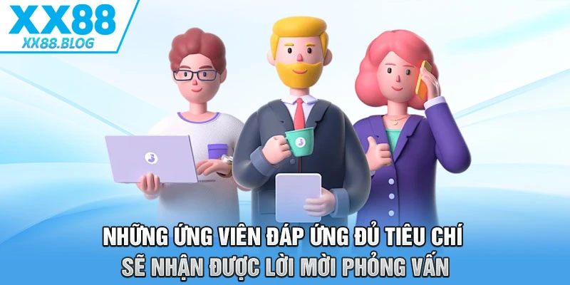 Những ứng viên đáp ứng đủ tiêu chí sẽ nhận được lời mời phỏng vấn
